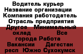 Водитель-курьер › Название организации ­ Компания-работодатель › Отрасль предприятия ­ Другое › Минимальный оклад ­ 40 000 - Все города Работа » Вакансии   . Дагестан респ.,Южно-Сухокумск г.